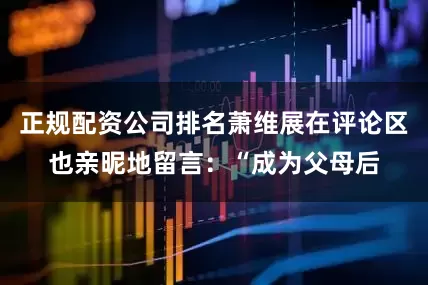 正规配资公司排名萧维展在评论区也亲昵地留言：“成为父母后