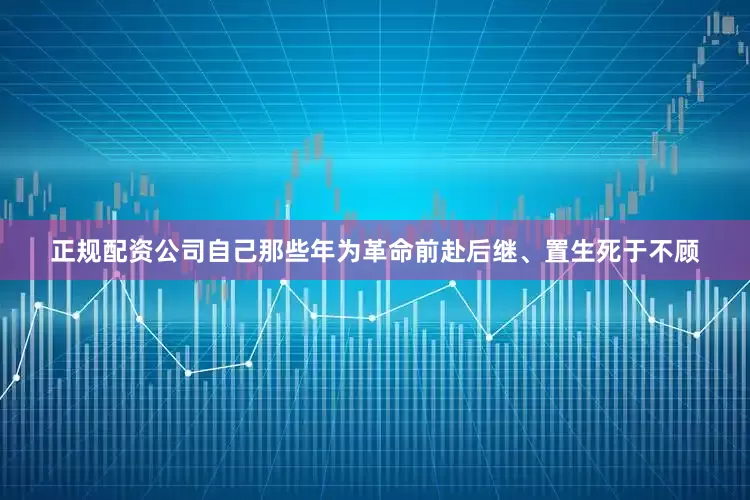正规配资公司自己那些年为革命前赴后继、置生死于不顾