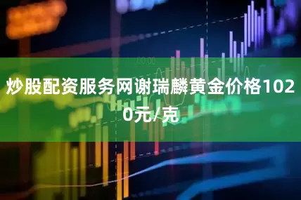 炒股配资服务网谢瑞麟黄金价格1020元/克