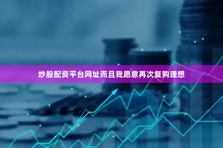 炒股配资平台网址而且我愿意再次复购理想