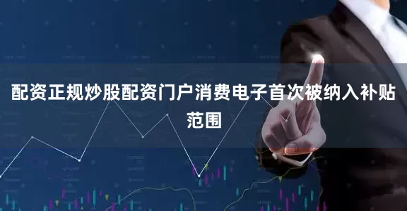 配资正规炒股配资门户消费电子首次被纳入补贴范围