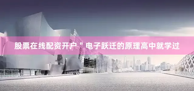 股票在线配资开户＂电子跃迁的原理高中就学过