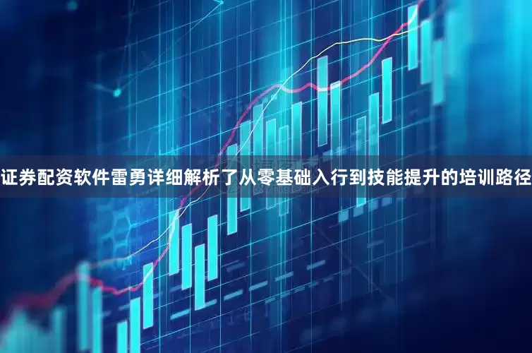 证券配资软件雷勇详细解析了从零基础入行到技能提升的培训路径