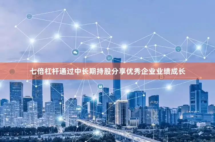 七倍杠杆通过中长期持股分享优秀企业业绩成长