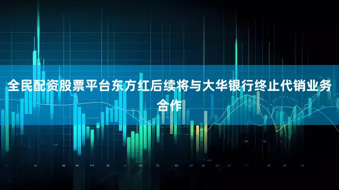 全民配资股票平台东方红后续将与大华银行终止代销业务合作
