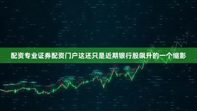 配资专业证券配资门户这还只是近期银行股飙升的一个缩影