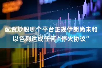 配资炒股哪个平台正规伊朗尚未和以色列达成任何“停火协议”