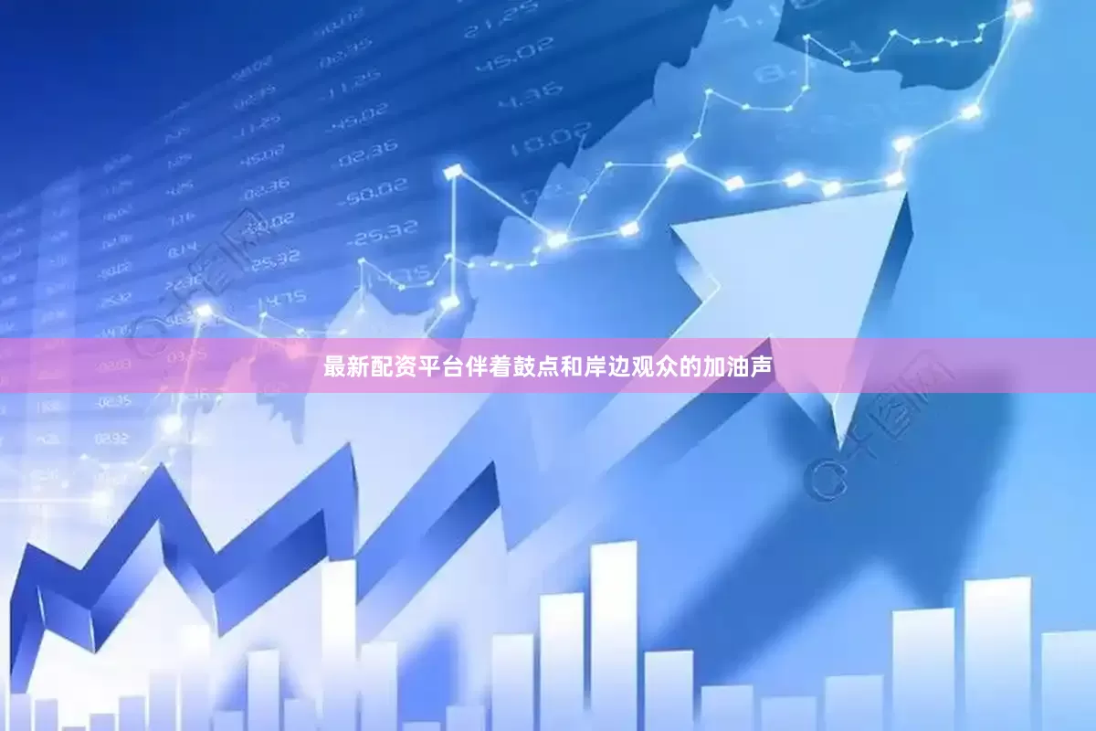 最新配资平台伴着鼓点和岸边观众的加油声