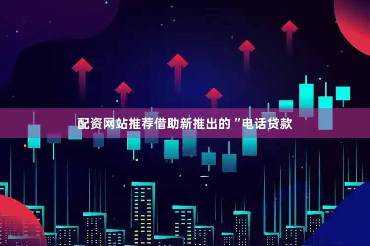配资网站推荐借助新推出的“电话贷款