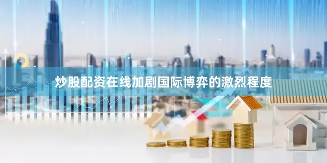 炒股配资在线加剧国际博弈的激烈程度