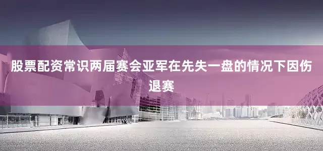 股票配资常识两届赛会亚军在先失一盘的情况下因伤退赛