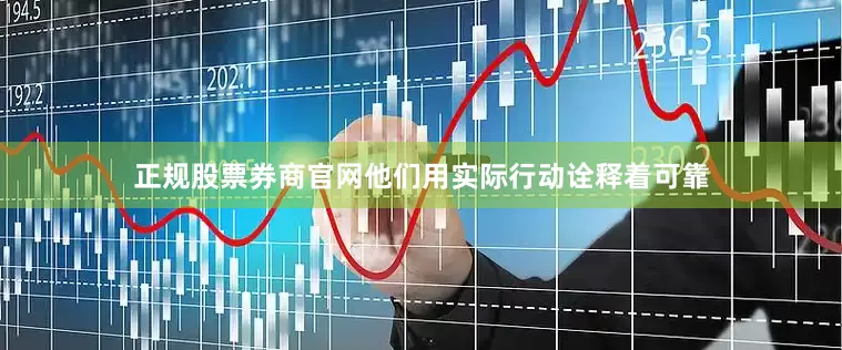 正规股票券商官网他们用实际行动诠释着可靠