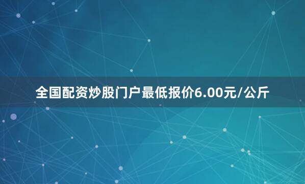 全国配资炒股门户最低报价6.00元/公斤