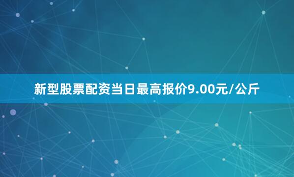 新型股票配资当日最高报价9.00元/公斤