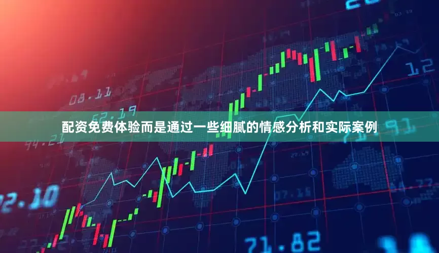 配资免费体验而是通过一些细腻的情感分析和实际案例