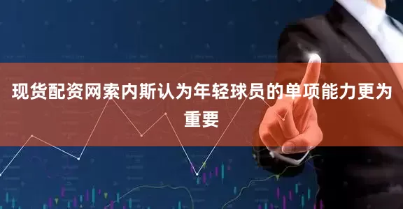 现货配资网索内斯认为年轻球员的单项能力更为重要