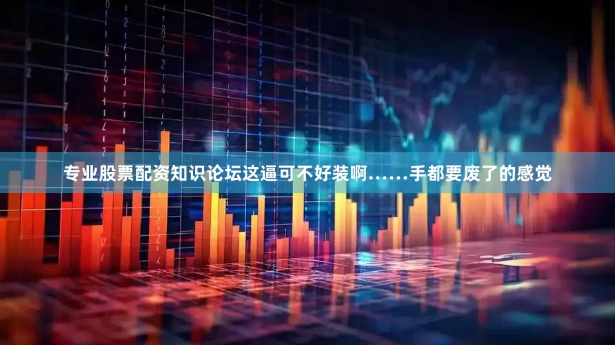 专业股票配资知识论坛这逼可不好装啊……手都要废了的感觉