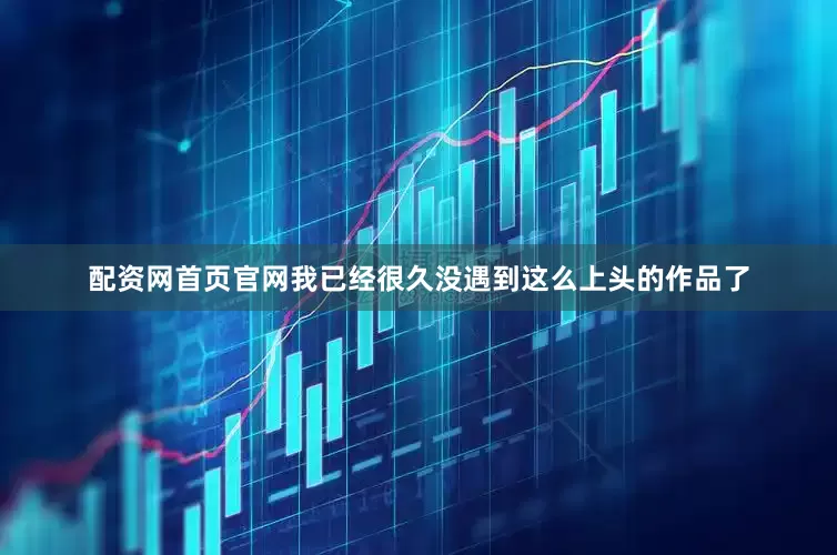 配资网首页官网我已经很久没遇到这么上头的作品了