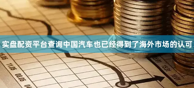 实盘配资平台查询中国汽车也已经得到了海外市场的认可