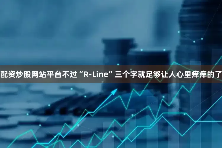 配资炒股网站平台不过“R-Line”三个字就足够让人心里痒痒的了