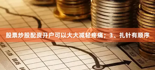 股票炒股配资开户可以大大减轻疼痛；3、扎针有顺序