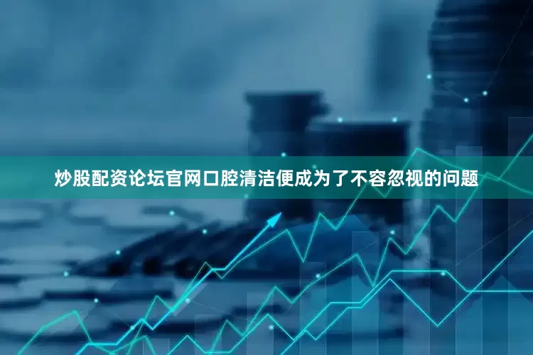 炒股配资论坛官网口腔清洁便成为了不容忽视的问题