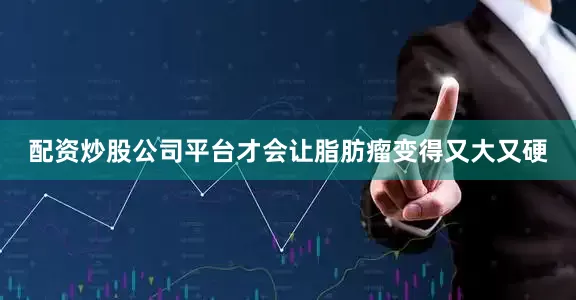 配资炒股公司平台才会让脂肪瘤变得又大又硬