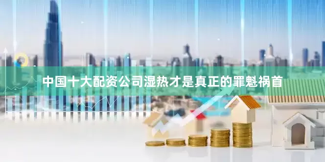 中国十大配资公司湿热才是真正的罪魁祸首