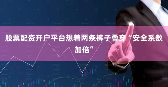 股票配资开户平台想着两条裤子叠穿“安全系数加倍”