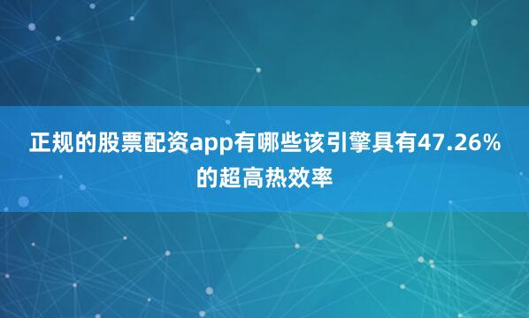 正规的股票配资app有哪些该引擎具有47.26%的超高热效率
