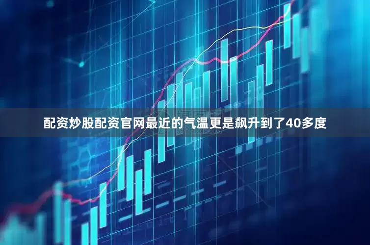 配资炒股配资官网最近的气温更是飙升到了40多度
