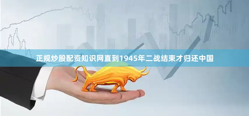 正规炒股配资知识网直到1945年二战结束才归还中国