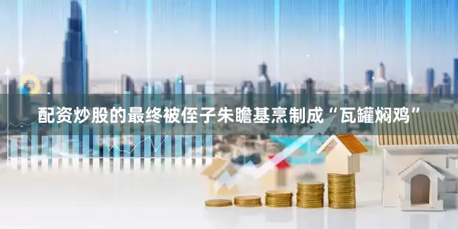配资炒股的最终被侄子朱瞻基烹制成“瓦罐焖鸡”