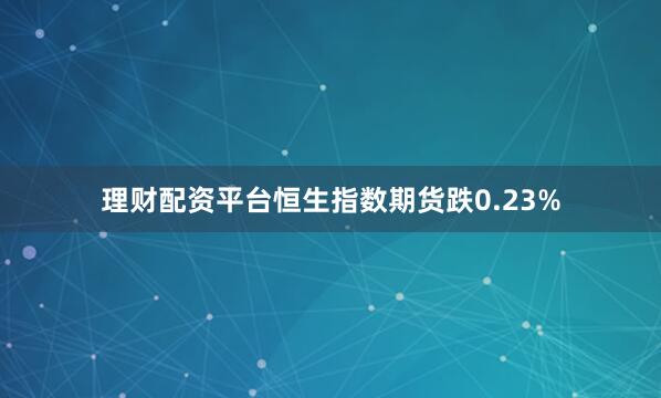 理财配资平台恒生指数期货跌0.23%