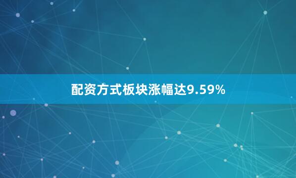 配资方式板块涨幅达9.59%