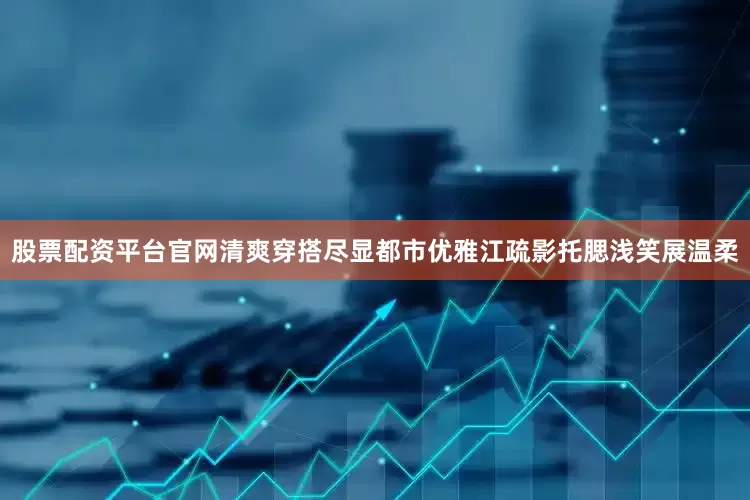 股票配资平台官网清爽穿搭尽显都市优雅江疏影托腮浅笑展温柔