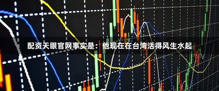 配资天眼官网事实是：他现在在台湾活得风生水起