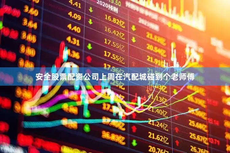 安全股票配资公司上周在汽配城碰到个老师傅