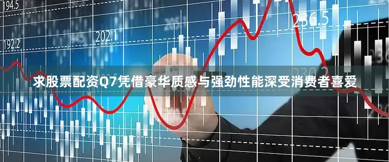 求股票配资Q7凭借豪华质感与强劲性能深受消费者喜爱