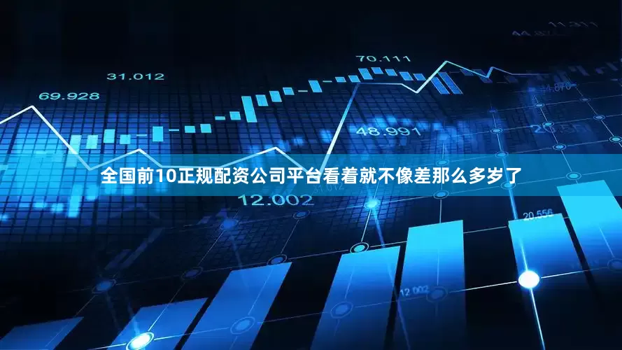 全国前10正规配资公司平台看着就不像差那么多岁了