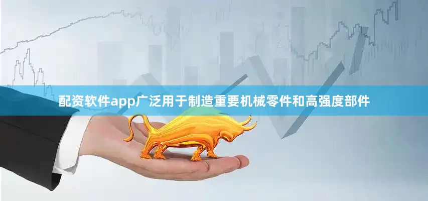 配资软件app广泛用于制造重要机械零件和高强度部件