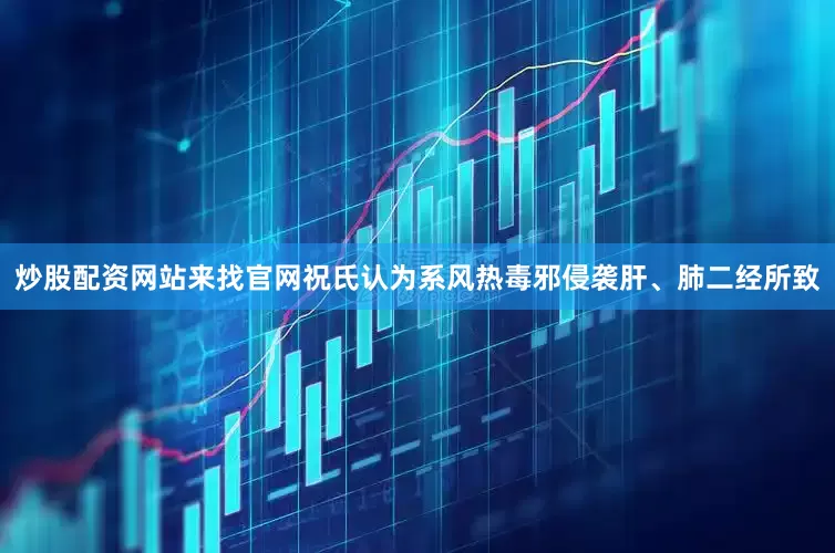 炒股配资网站来找官网祝氏认为系风热毒邪侵袭肝、肺二经所致