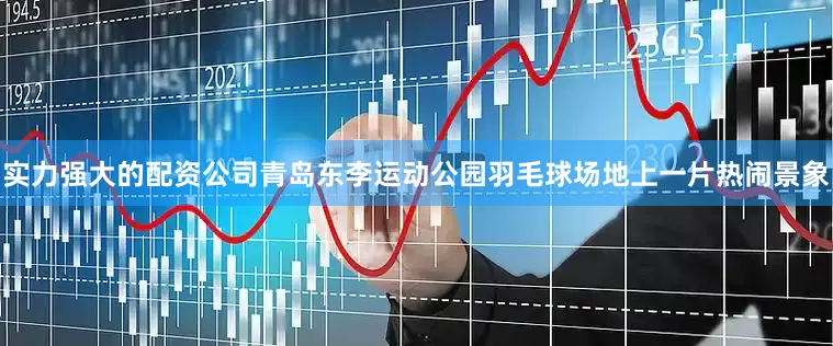 实力强大的配资公司青岛东李运动公园羽毛球场地上一片热闹景象