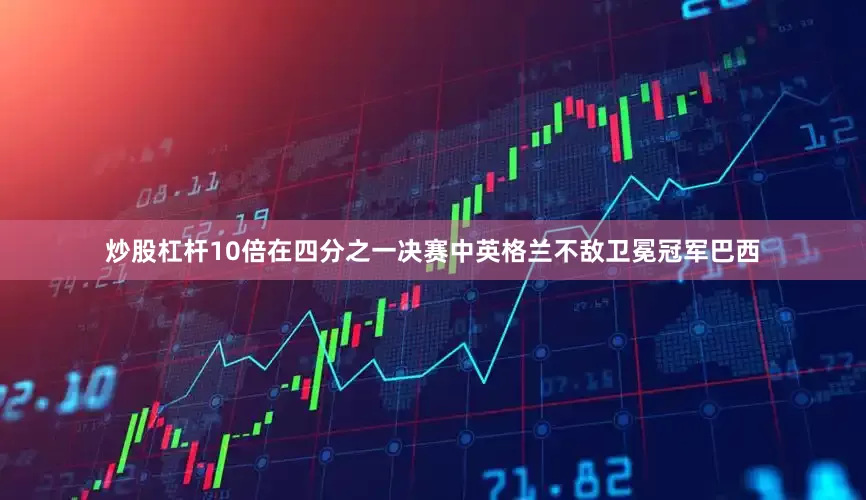 炒股杠杆10倍在四分之一决赛中英格兰不敌卫冕冠军巴西