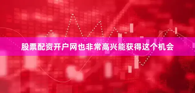 股票配资开户网也非常高兴能获得这个机会