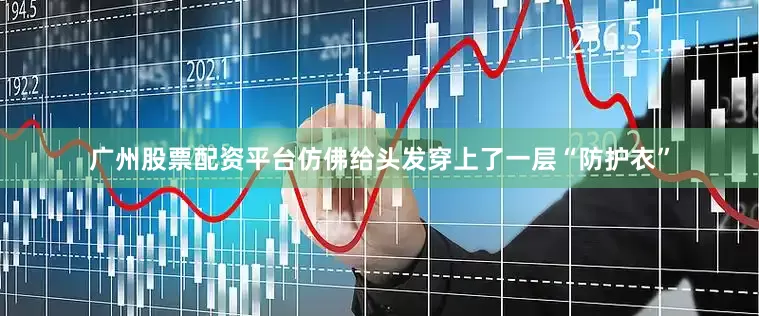 广州股票配资平台仿佛给头发穿上了一层“防护衣”