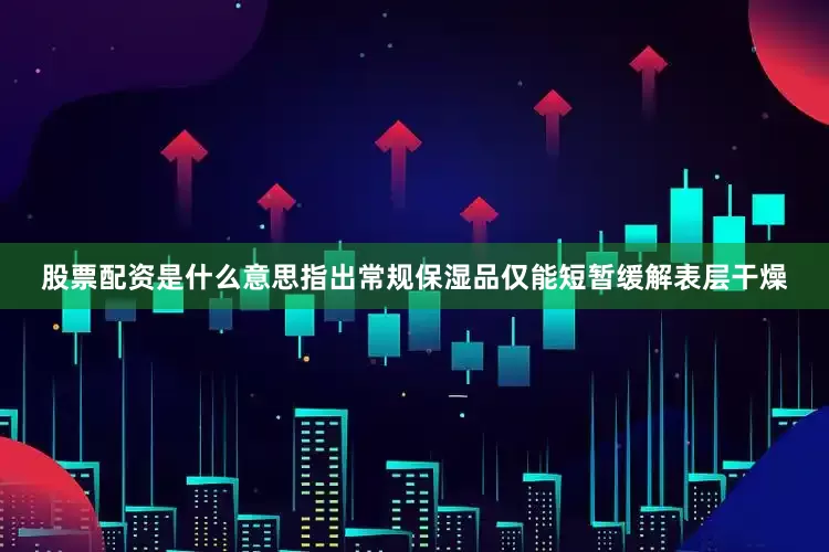 股票配资是什么意思指出常规保湿品仅能短暂缓解表层干燥