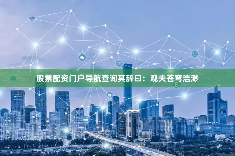 股票配资门户导航查询其辞曰：观夫苍穹浩渺
