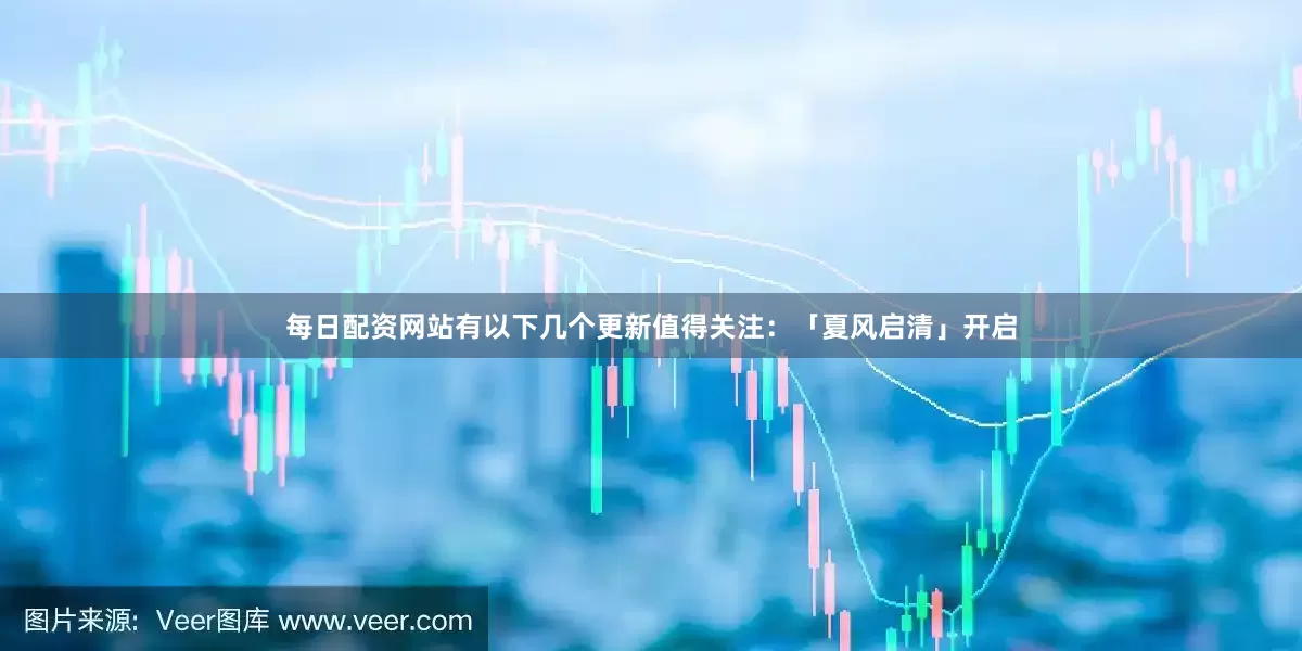 每日配资网站有以下几个更新值得关注：「夏风启清」开启