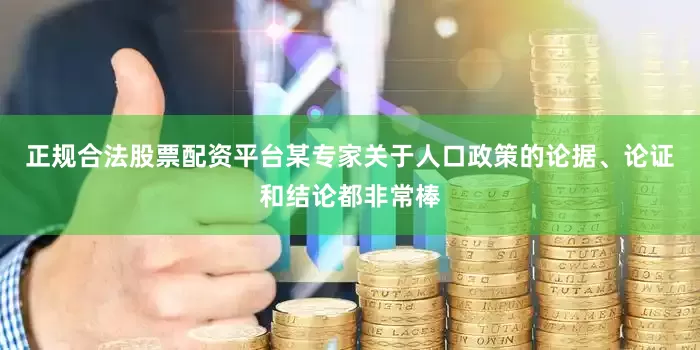 正规合法股票配资平台某专家关于人口政策的论据、论证和结论都非常棒